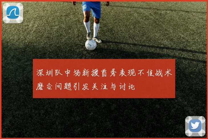 深圳队中场新援首秀表现不佳战术磨合问题引发关注与讨论