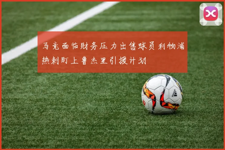 马竞面临财务压力出售球员利物浦热刺盯上鲁杰里引援计划