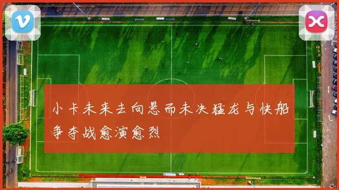 小卡未来去向悬而未决猛龙与快船争夺战愈演愈烈