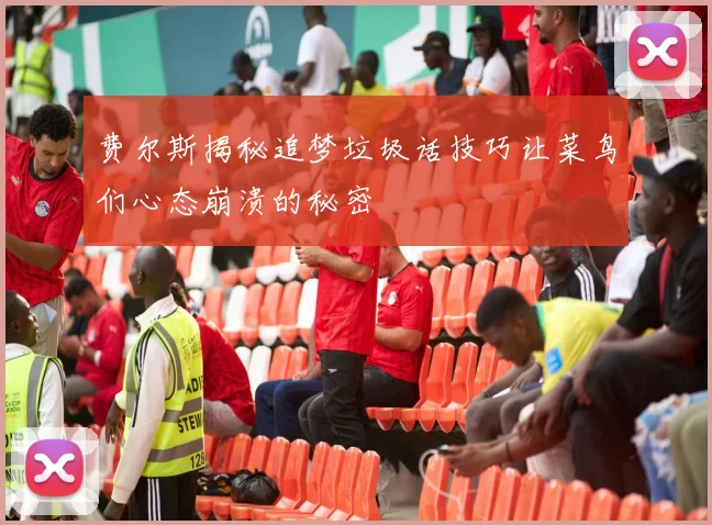 费尔斯揭秘追梦垃圾话技巧让菜鸟们心态崩溃的秘密
